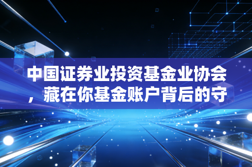 中国证券业投资基金业协会，藏在你基金账户背后的守门人，这些用处90%的基民都不知道