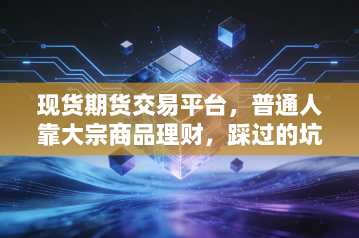 现货期货交易平台，普通人靠大宗商品理财，踩过的坑和捡漏的真实经验