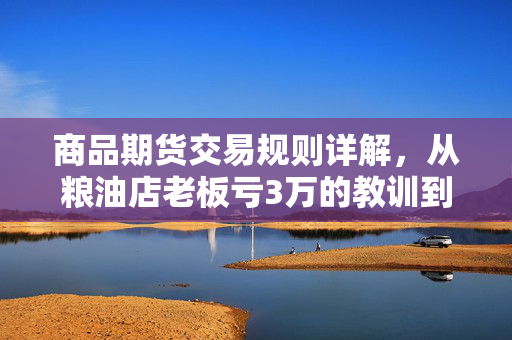 商品期货交易规则详解，从粮油店老板亏3万的教训到稳定盈利的实操指南