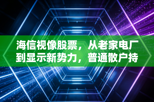 海信视像股票,从老家电厂到显示新势力,普通散户持股3年的真实感悟