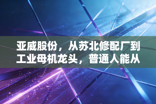亚威股份，从苏北修配厂到工业母机龙头，普通人能从制造强国浪潮里分到什么红利？