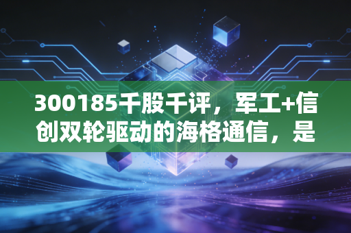 300185千股千评,军工+信创双轮驱动的海格通信,是短期反弹还是长期反转信号?