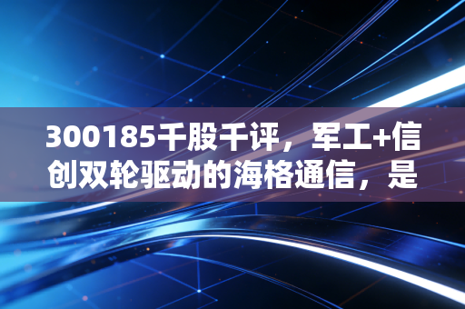300185千股千评，军工+信创双轮驱动的海格通信，是短期反弹还是长期反转信号？