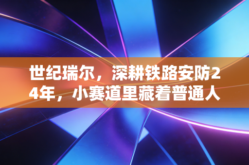 世纪瑞尔，深耕铁路安防24年，小赛道里藏着普通人看不见的长期主义财富密码