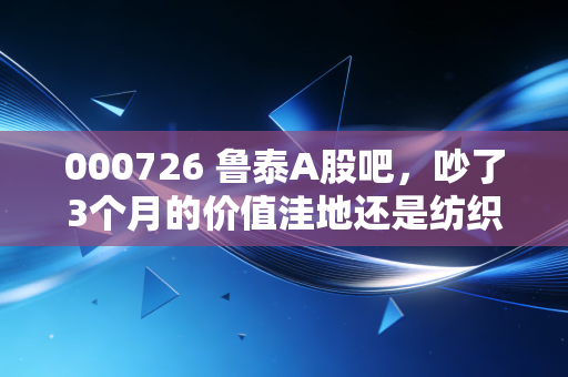 000726 鲁泰A股吧,吵了3个月的价值洼地还是纺织老炮陷阱?我拿丈母娘10万养老钱建仓的实盘感悟