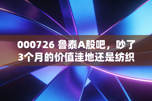 000726 鲁泰A股吧，吵了3个月的价值洼地还是纺织老炮陷阱？我拿丈母娘10万养老钱建仓的实盘感悟