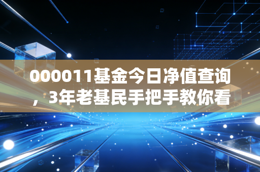 000011基金今日净值查询，3年老基民手把手教你看懂净值背后的盈亏逻辑，别再瞎操作亏血汗钱
