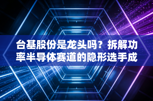 台基股份是龙头吗？拆解功率半导体赛道的隐形选手成色