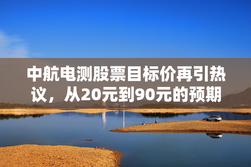 中航电测股票目标价再引热议，从20元到90元的预期差里，藏着普通人对军工央企资产证券化的认知差