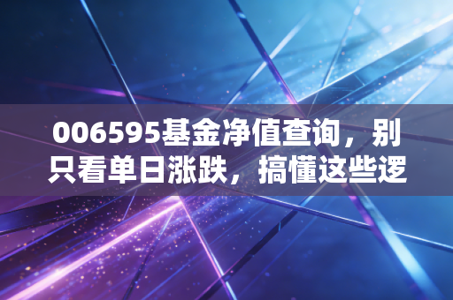 006595基金净值查询,别只看单日涨跌,搞懂这些逻辑才敢拿稳赚到钱