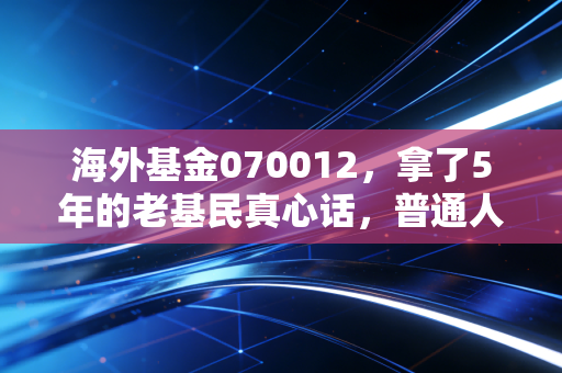海外基金070012,拿了5年的老基民真心话,普通人投海外资产先看这篇