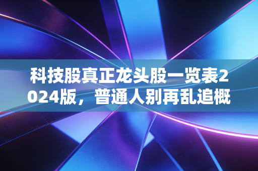 科技股真正龙头股一览表2024版，普通人别再乱追概念股，这10家才是真·硬实力玩家