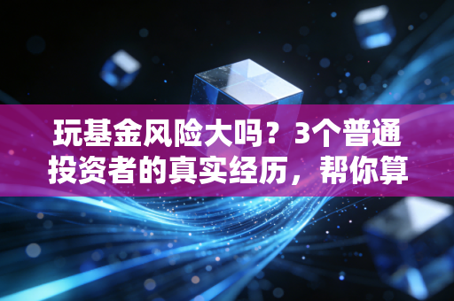 玩基金风险大吗？3个普通投资者的真实经历，帮你算清盈亏账