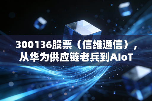 300136股票（信维通信），从华为供应链老兵到AIoT新贵，普通散户要不要上车？