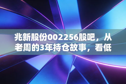 兆新股份002256股吧，从老周的3年持仓故事，看低价妖股的投资陷阱与破局思路