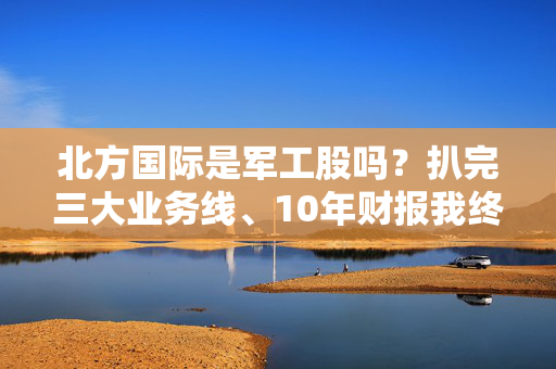 北方国际是军工股吗?扒完三大业务线、10年财报我终于搞懂了