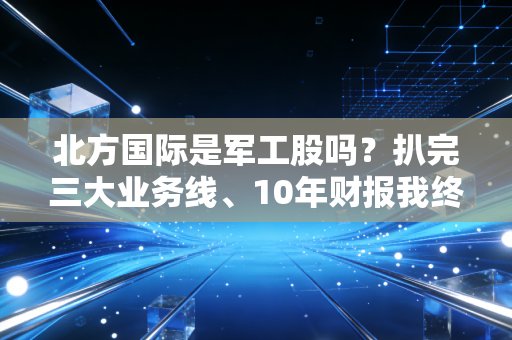 北方国际是军工股吗？扒完三大业务线、10年财报我终于搞懂了