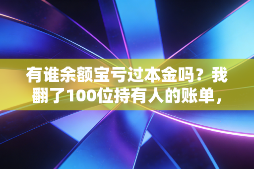 有谁余额宝亏过本金吗？我翻了100位持有人的账单，发现了被忽略的3个真相