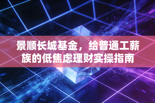 景顺长城基金，给普通工薪族的低焦虑理财实操指南