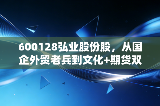 600128弘业股份股，从国企外贸老兵到文化+期货双轮驱动，普通散户要不要搭上这趟价值重估车？