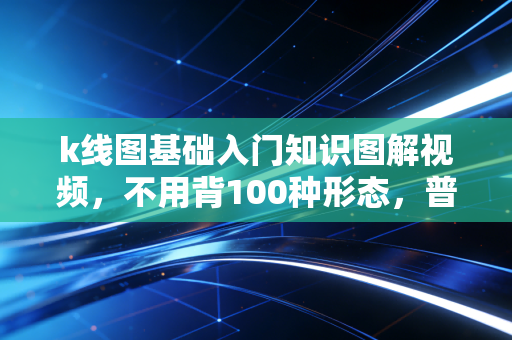 k线图基础入门知识图解视频，不用背100种形态，普通人靠这几个逻辑就能少亏多赚