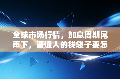 全球市场行情，加息周期尾声下，普通人的钱袋子要怎么躲开暗礁？