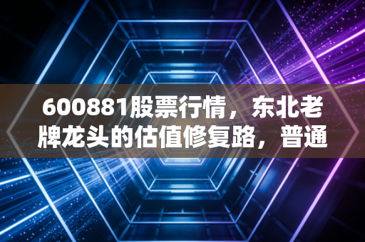 600881股票行情,东北老牌龙头的估值修复路,普通散户该追涨还是埋伏?