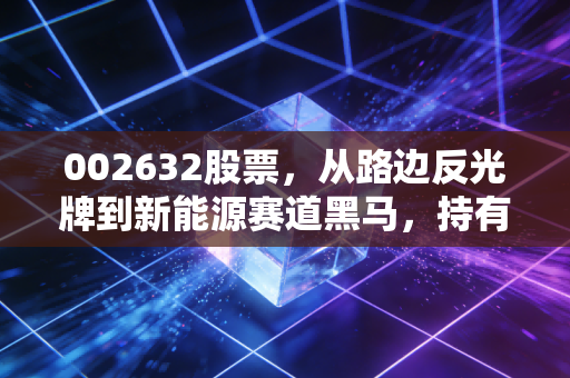 002632股票，从路边反光牌到新能源赛道黑马，持有3年的散户持仓真实感悟