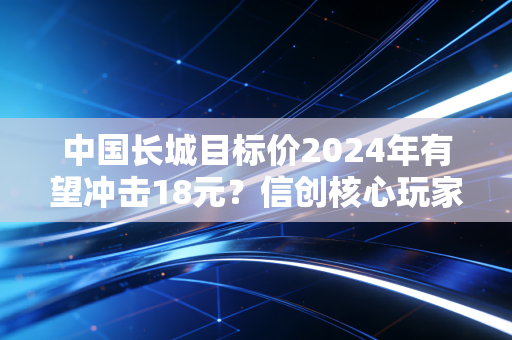 中国长城目标价2024年有望冲击18元?信创核心玩家的估值逻辑和普通人投资启示
