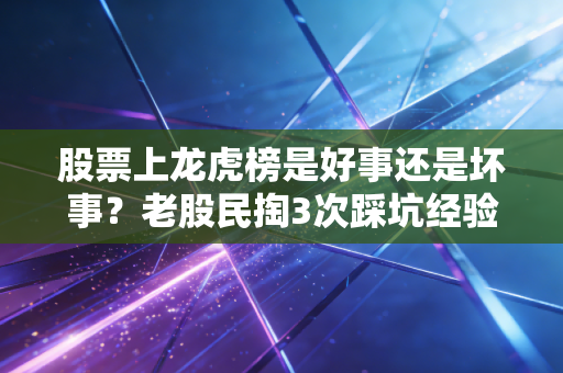 股票上龙虎榜是好事还是坏事？老股民掏3次踩坑经验，把底层逻辑给你讲透