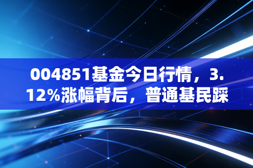 004851基金今日行情,3.12%涨幅背后,普通基民踩过的坑和接下来的操作建议