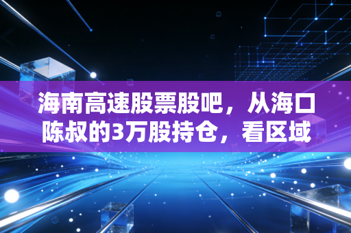 海南高速股票股吧，从海口陈叔的3万股持仓，看区域政策牛股的长期持有逻辑