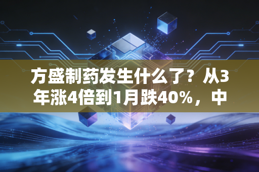 方盛制药发生什么了？从3年涨4倍到1月跌40%，中药小龙头的造富裸泳记