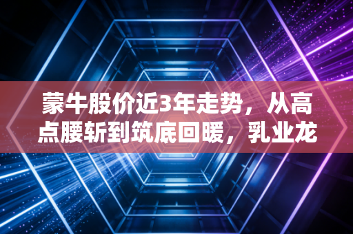 蒙牛股价近3年走势，从高点腰斩到筑底回暖，乳业龙头的阵痛与破局