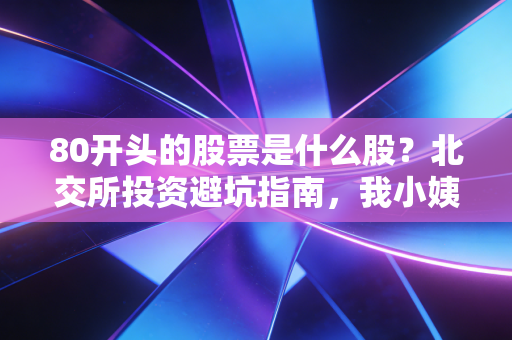80开头的股票是什么股?北交所投资避坑指南,我小姨踩过的坑、赚过的钱都给你讲透