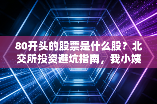 80开头的股票是什么股？北交所投资避坑指南，我小姨踩过的坑、赚过的钱都给你讲透