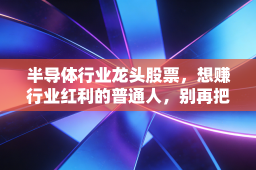 半导体行业龙头股票，想赚行业红利的普通人，别再把龙头当稳赚护身符