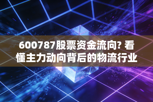 600787股票资金流向? 看懂主力动向背后的物流行业投资逻辑与普通人的理财启示