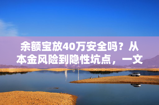 余额宝放40万安全吗?从本金风险到隐性坑点,一文给普通人算明白所有账