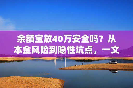 余额宝放40万安全吗？从本金风险到隐性坑点，一文给普通人算明白所有账