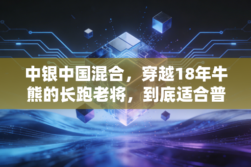 中银中国混合，穿越18年牛熊的长跑老将，到底适合普通人布局吗？