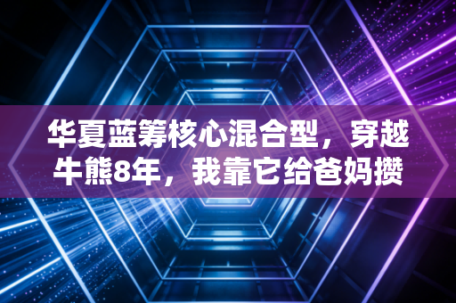 华夏蓝筹核心混合型,穿越牛熊8年,我靠它给爸妈攒下了20万养老备用金