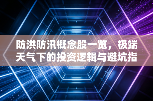 防洪防汛概念股一览，极端天气下的投资逻辑与避坑指南