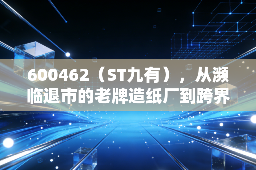 600462(ST九有),从濒临退市的老牌造纸厂到跨界蹭风口的轻资产玩家,普通散户真的适合碰这类壳股吗?