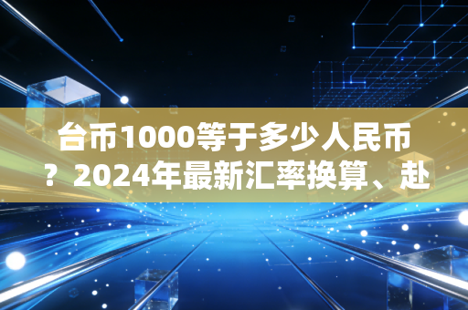 台币1000等于多少人民币?2024年最新汇率换算、赴台消费避坑指南全解析
