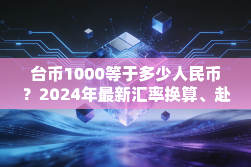台币1000等于多少人民币？2024年最新汇率换算、赴台消费避坑指南全解析