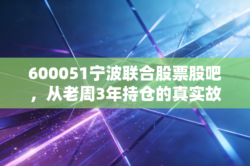 600051宁波联合股票股吧,从老周3年持仓的真实故事,看懂冷门小票的赚钱逻辑