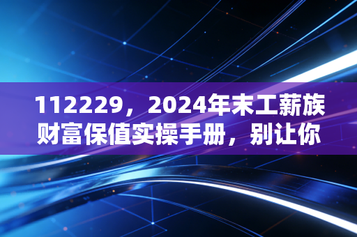 112229，2024年末工薪族财富保值实操手册，别让你今年攒的钱最后2个月亏光