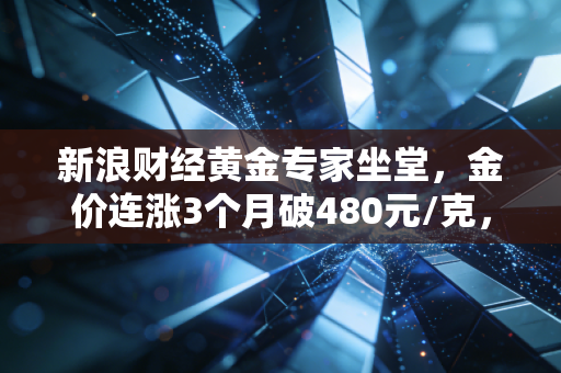新浪财经黄金专家坐堂，金价连涨3个月破480元/克，普通上班族到底要不要上车？