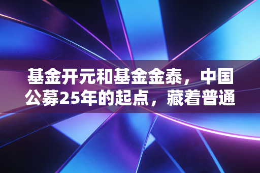 基金开元和基金金泰,中国公募25年的起点,藏着普通人最朴素的财富密码
